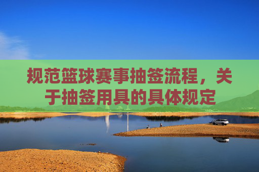 规范篮球赛事抽签流程,关于抽签用具的具体规定