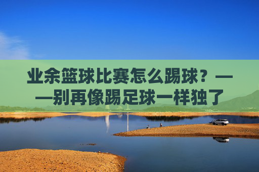 业余篮球比赛怎么踢球?——别再像踢足球一样独了