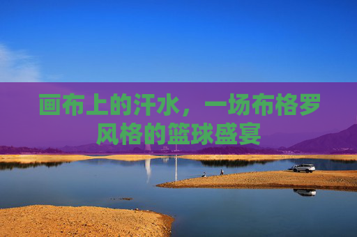 画布上的汗水,一场布格罗风格的篮球盛宴