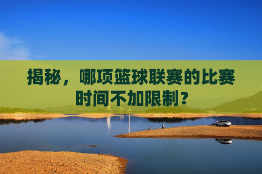 揭秘,哪项篮球联赛的比赛时间不加限制?