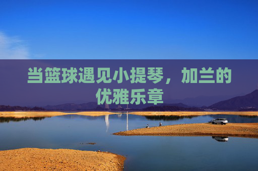 当篮球遇见小提琴,加兰的优雅乐章