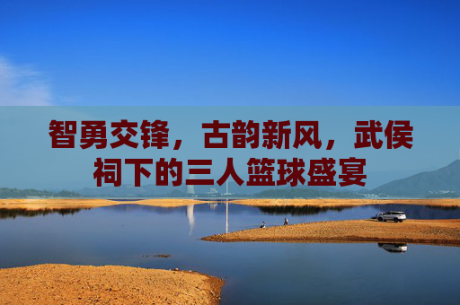 智勇交锋,古韵新风,武侯祠下的三人篮球盛宴