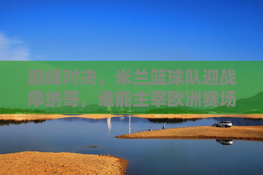 巅峰对决,米兰篮球队迎战摩纳哥,谁能主宰欧洲赛场?