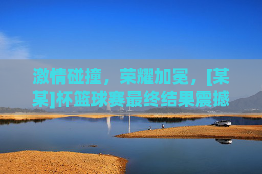 激情碰撞，荣耀加冕，[某某]杯篮球赛最终结果震撼出炉