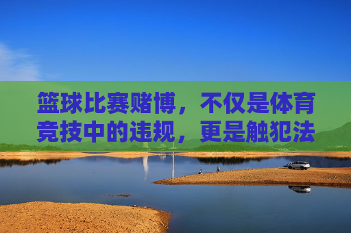 篮球比赛赌博,不仅是体育竞技中的违规,更是触犯法律的禁区