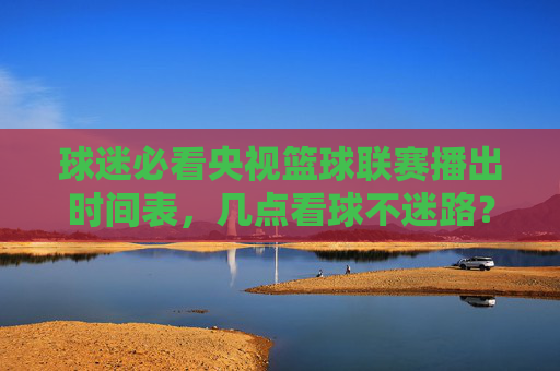 球迷必看央视篮球联赛播出时间表,几点看球不迷路?