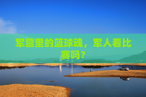 军营里的篮球魂,军人看比赛吗?