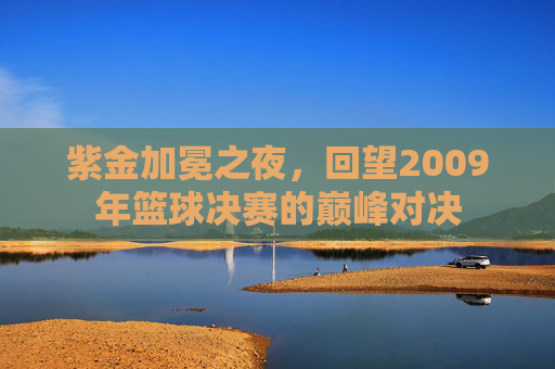 紫金加冕之夜,回望2009年篮球决赛的巅峰对决
