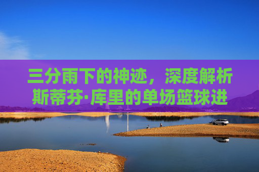 三分雨下的神迹，深度解析斯蒂芬·库里的单场篮球进球记录