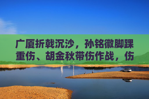 广厦折戟沉沙,孙铭徽脚踝重伤、胡金秋带伤作战,伤病成最大梦魇