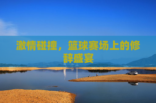 激情碰撞,篮球赛场上的修辞盛宴