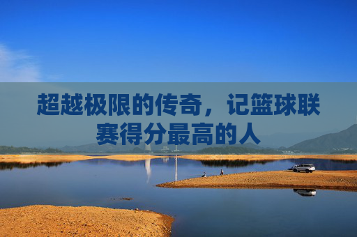 超越极限的传奇，记篮球联赛得分最高的人