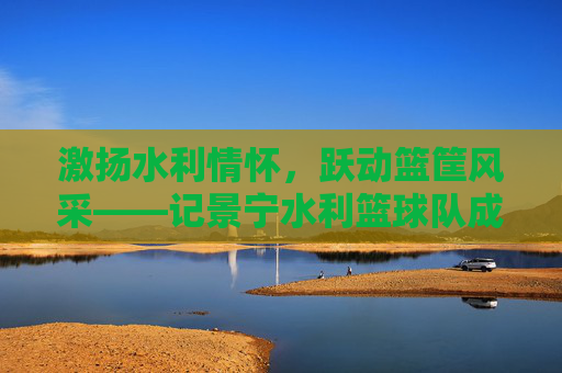 激扬水利情怀,跃动篮筐风采——记景宁水利篮球队成员