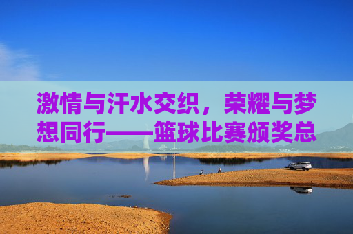 激情与汗水交织，荣耀与梦想同行——篮球比赛颁奖总结发言稿