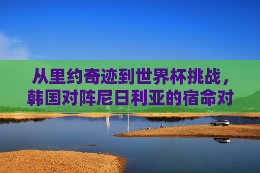 从里约奇迹到世界杯挑战，韩国对阵尼日利亚的宿命对决