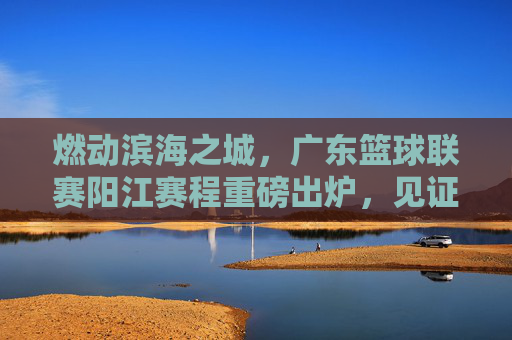 燃动滨海之城,广东篮球联赛阳江赛程重磅出炉,见证激情时刻!