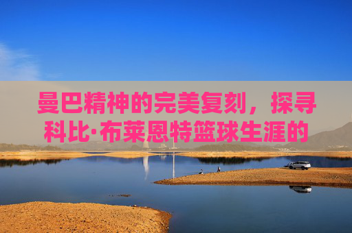 曼巴精神的完美复刻,探寻科比·布莱恩特篮球生涯的原型人物