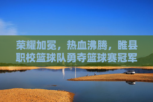 荣耀加冕，热血沸腾，睢县职校篮球队勇夺篮球赛冠军