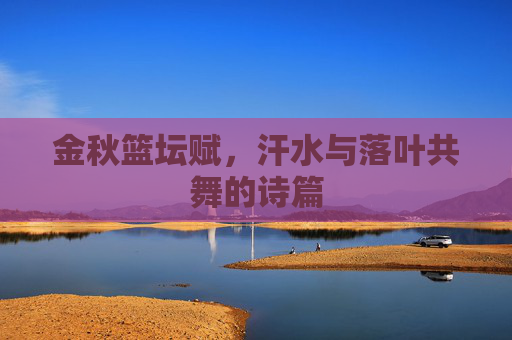 金秋篮坛赋,汗水与落叶共舞的诗篇