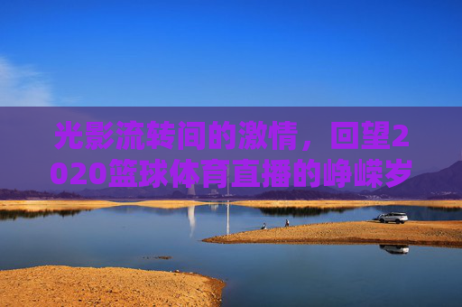 光影流转间的激情,回望2020篮球体育直播的峥嵘岁月