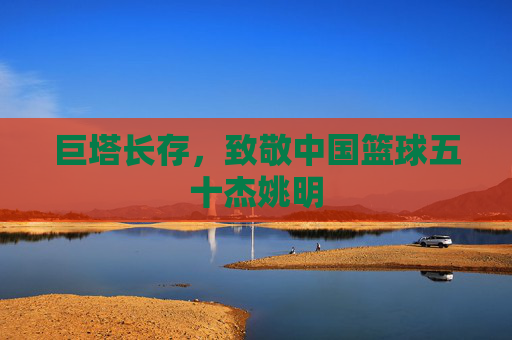 巨塔长存,致敬中国篮球五十杰姚明