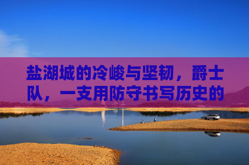 盐湖城的冷峻与坚韧,爵士队,一支用防守书写历史的球队