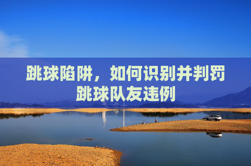 跳球陷阱,如何识别并判罚跳球队友违例