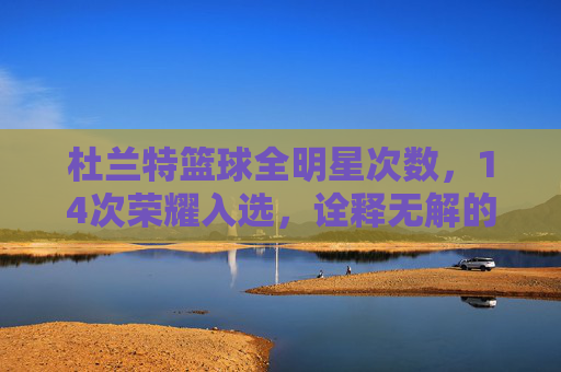 杜兰特篮球全明星次数,14次荣耀入选,诠释无解的得分机器