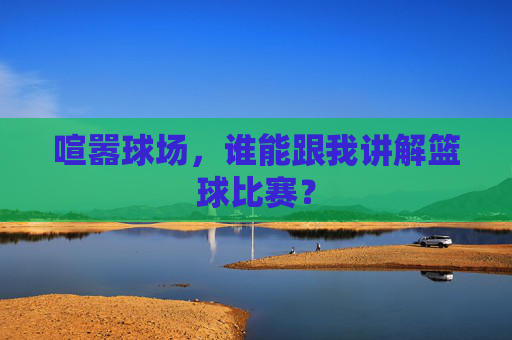 喧嚣球场,谁能跟我讲解篮球比赛?