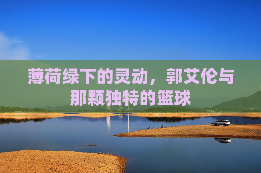 薄荷绿下的灵动，郭艾伦与那颗独特的篮球