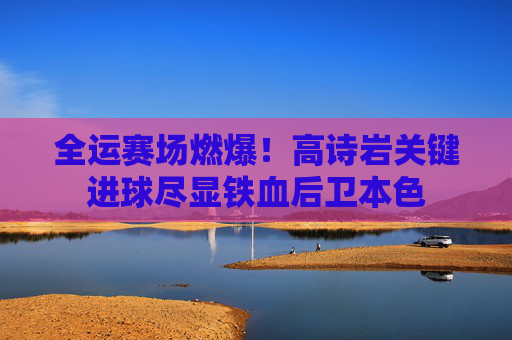 全运赛场燃爆!高诗岩关键进球尽显铁血后卫本色