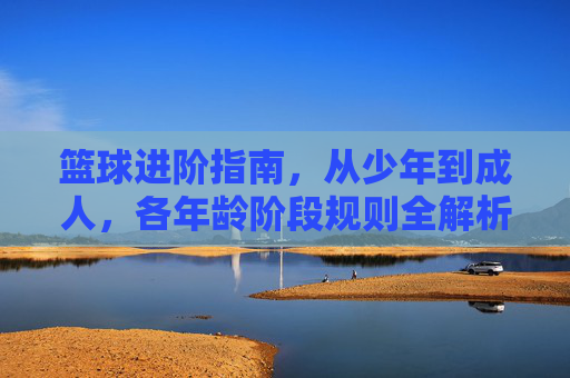 篮球进阶指南,从少年到成人,各年龄阶段规则全解析