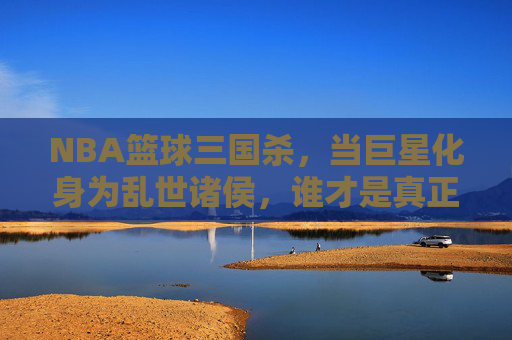 NBA篮球三国杀,当巨星化身为乱世诸侯,谁才是真正的常胜将军?