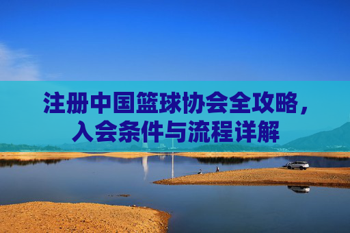 注册中国篮球协会全攻略,入会条件与流程详解