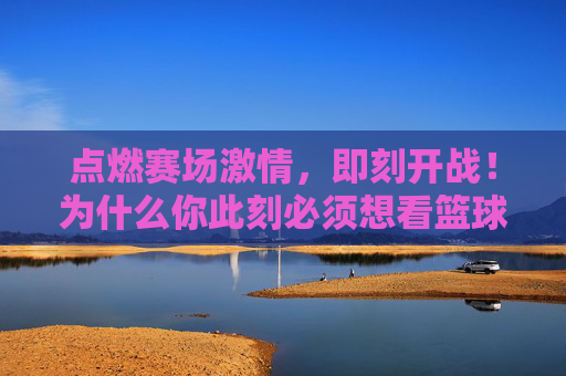 点燃赛场激情,即刻开战!为什么你此刻必须想看篮球赛事直播
