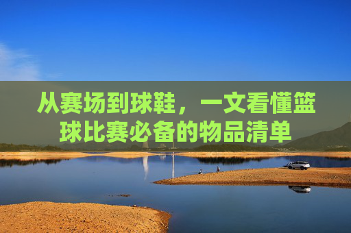 从赛场到球鞋,一文看懂篮球比赛必备的物品清单