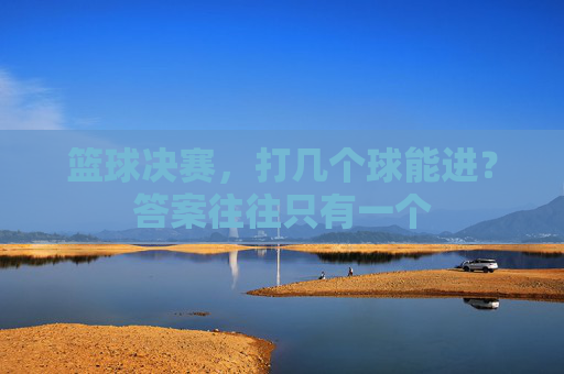 篮球决赛,打几个球能进?答案往往只有一个