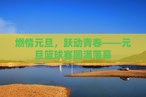 燃情元旦,跃动青春——元旦篮球赛圆满落幕