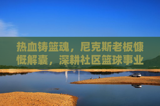 热血铸篮魂,尼克斯老板慷慨解囊,深耕社区篮球事业