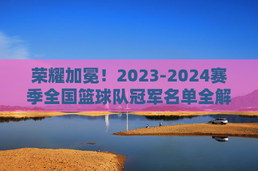 荣耀加冕!2023-2024赛季全国篮球队冠军名单全解析