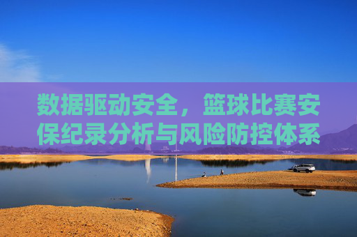 数据驱动安全,篮球比赛安保纪录分析与风险防控体系构建
