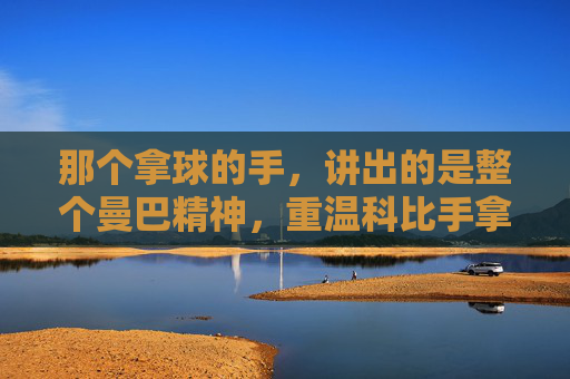 那个拿球的手,讲出的是整个曼巴精神,重温科比手拿篮球讲话视频