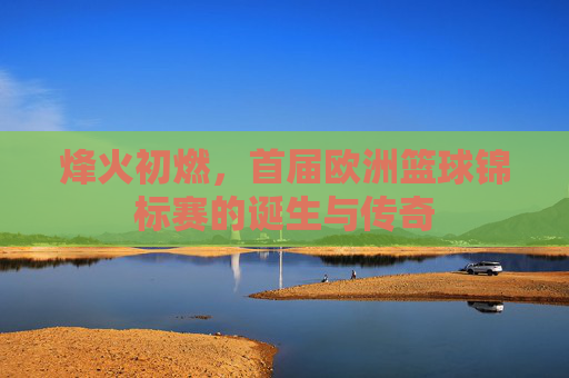 烽火初燃,首届欧洲篮球锦标赛的诞生与传奇