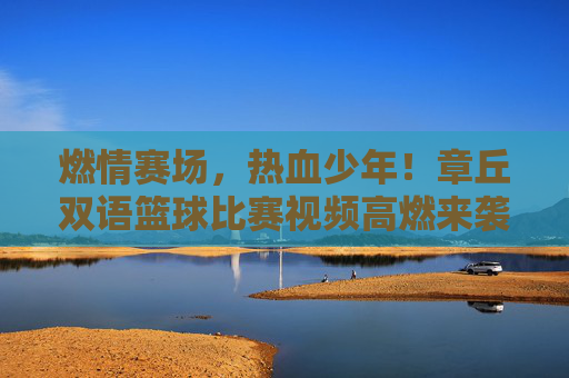 燃情赛场,热血少年!章丘双语篮球比赛视频高燃来袭