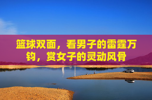 篮球双面,看男子的雷霆万钧,赏女子的灵动风骨