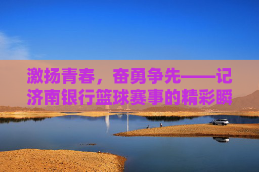 激扬青春,奋勇争先——记济南银行篮球赛事的精彩瞬间