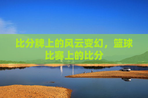 比分牌上的风云变幻,篮球比赛上的比分