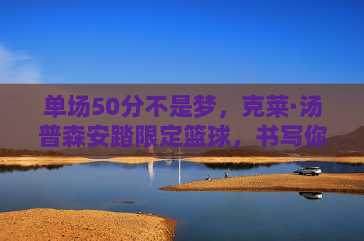 单场50分不是梦,克莱·汤普森安踏限定篮球,书写你的专属传奇