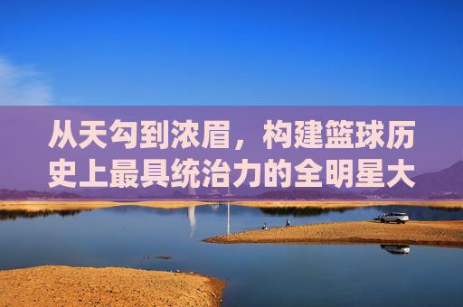 从天勾到浓眉,构建篮球历史上最具统治力的全明星大前锋梦幻阵容