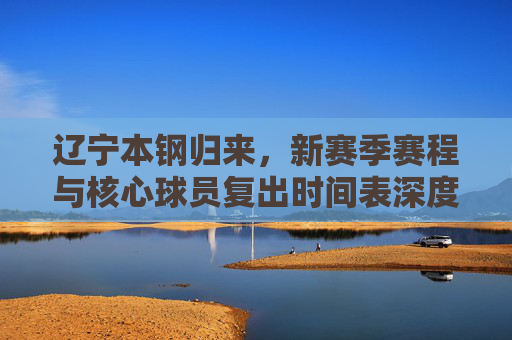 辽宁本钢归来，新赛季赛程与核心球员复出时间表深度解析